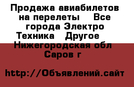 Продажа авиабилетов на перелеты  - Все города Электро-Техника » Другое   . Нижегородская обл.,Саров г.